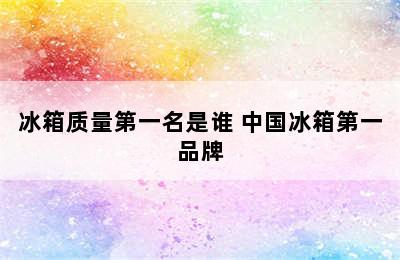 冰箱质量第一名是谁 中国冰箱第一品牌